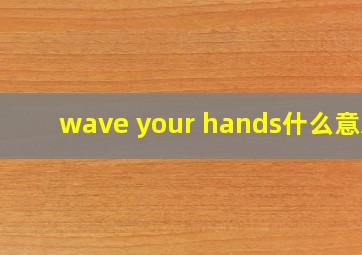 wave your hands什么意思